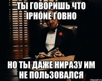 ты говоришь что iphone говно но ты даже ниразу им не пользовался