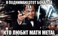 я поднимаю этот бокал за тех, кто любит math metal