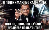 я поднимаю бокал за тех кто подписался на канал bfgamers hd на youtube