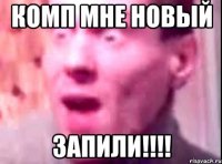 комп мне новый запили!!!