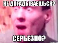 не догадываешься? серьезно?