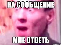 на сообщение мне ответь