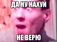 да ну нахуй не верю