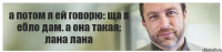 а потом я ей говорю: ща в ебло дам. а она такая: лана лана