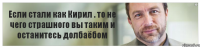 Если стали как Кирил . то не чего страшного вы таким и останитесь долбаёбом