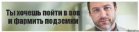 Ты хочешь пойти в вов и фармить подземки