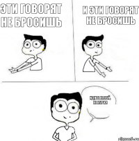 И эти говорят не бросишь Эти говорят не бросишь Идите на хуй, не курю!