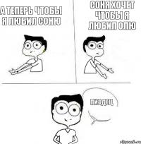 Соня хочет чтобы я любил Олю а теперь чтобы я любил Соню пиздец