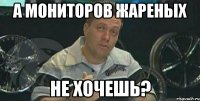 а мониторов жареных не хочешь?