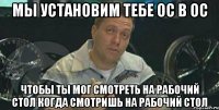 мы установим тебе ос в ос чтобы ты мог смотреть на рабочий стол когда смотришь на рабочий стол