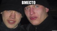 вместо 