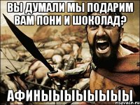 вы думали мы подарим вам пони и шоколад? афиныыыыыыыы