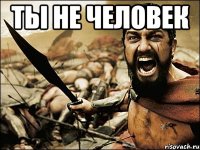 ты не человек 