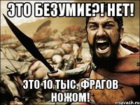 это безумие?! нет! это 10 тыс. фрагов ножом!