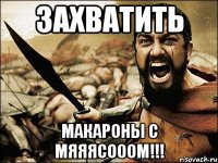 захватить макароны с мяяясооом!!!