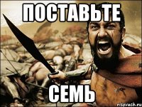 поставьте семь