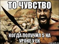 то чувство когда получил 5 на уроке у ек