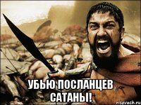  убью посланцев сатаны!