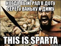 когда выйграл в доту серегу ваньку и диму this is sparta