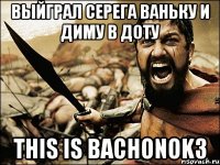 выйграл серега ваньку и диму в доту this is bachonok3