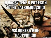 я насру тебе в рот если ты не заткнешься!!! уж поверь мне насру!!!