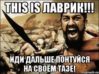 this is лаврик!!! иди дальше понтуйся на своём тазе!