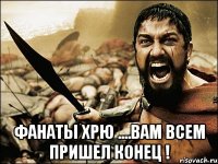  фанаты хрю ....вам всем пришел конец !