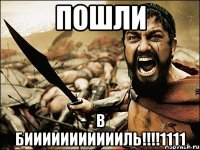 пошли в биииииииииииль!!!1111