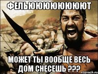 фельюююююююют может ты вообще весь дом снесешь ???