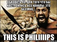 обновить по, для того что бы настроились все каналы, это безумие..... this is philiiiips