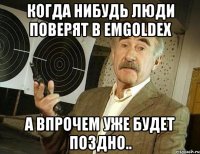 когда нибудь люди поверят в emgoldex а впрочем уже будет поздно..