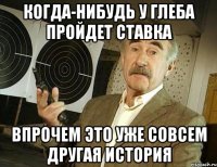 когда-нибудь у глеба пройдет ставка впрочем это уже совсем другая история