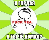 я гордая а ты чё думал?