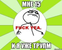 мне 15 и я уже трупм