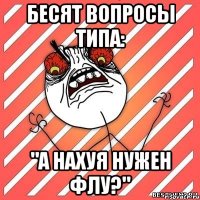 бесят вопросы типа: "а нахуя нужен флу?"