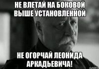 не влетай на боковой выше установленной не огорчай леонида аркадьевича!