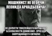 машинист не огорчи леонида аркадьевича! не допусти тяжелейшего нарушения безопасности движения - проезда запрещающего сигнала!