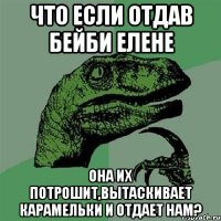 что если отдав бейби елене она их потрошит,вытаскивает карамельки и отдает нам?