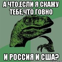 а что,если я скажу тебе,что говно и россия и сша?