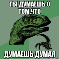 ты думаешь о том,что думаешь думая