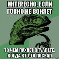 интересно, если говно не воняет то чем пахнет в туалете, когда кто-то посрал