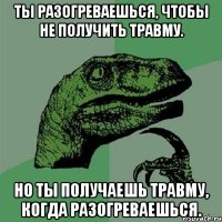 ты разогреваешься, чтобы не получить травму. но ты получаешь травму, когда разогреваешься.