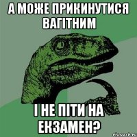 а може прикинутися вагітним і не піти на екзамен?