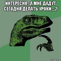 интересно...а мне дадут сегодня делать уроки....? 