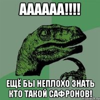 аааааа!!! ещё бы неплохо знать кто такой сафронов!