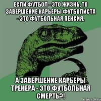 если футбол - это жизнь, то завершение карьеры футболиста - это футбольная пенсия, а завершение карьеры тренера - это футбольная смерть?!