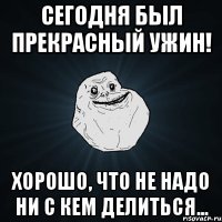 сегодня был прекрасный ужин! хорошо, что не надо ни с кем делиться...