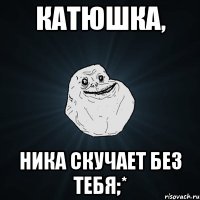 катюшка, ника скучает без тебя;*