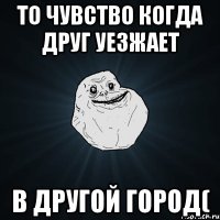 то чувство когда друг уезжает в другой город(