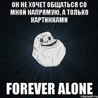 он не хочет общаться со мной напрямую, а только картинками forever alone